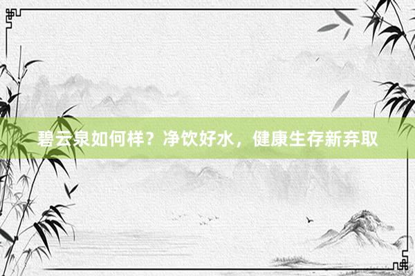 碧云泉如何样？净饮好水，健康生存新弃取