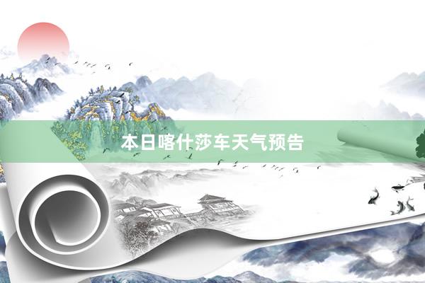 本日喀什莎车天气预告