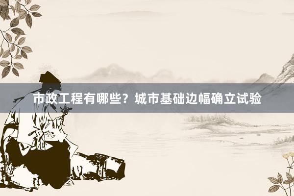 市政工程有哪些？城市基础边幅确立试验