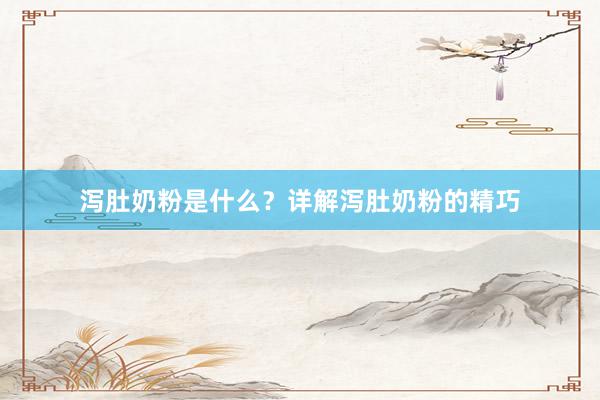 泻肚奶粉是什么？详解泻肚奶粉的精巧